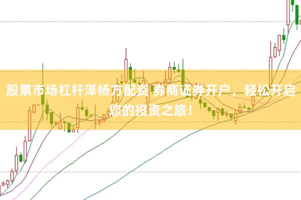 股票市场杠杆泽杨方配资 券商证券开户，轻松开启您的投资之旅！