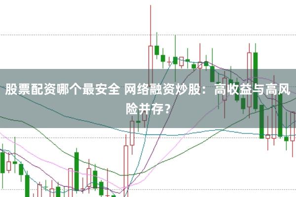 股票配资哪个最安全 网络融资炒股：高收益与高风险并存？