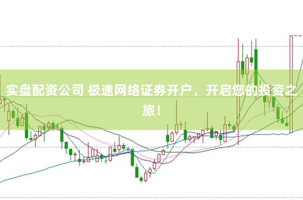 实盘配资公司 极速网络证券开户，开启您的投资之旅！