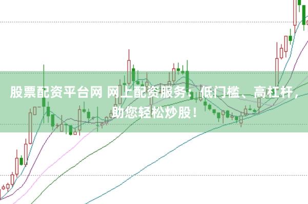 股票配资平台网 网上配资服务：低门槛、高杠杆，助您轻松炒股！