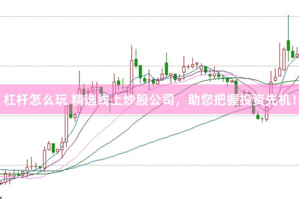 杠杆怎么玩 精选线上炒股公司，助您把握投资先机！