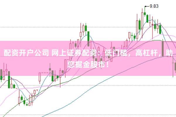 配资开户公司 网上证券配资：低门槛，高杠杆，助您掘金股市！