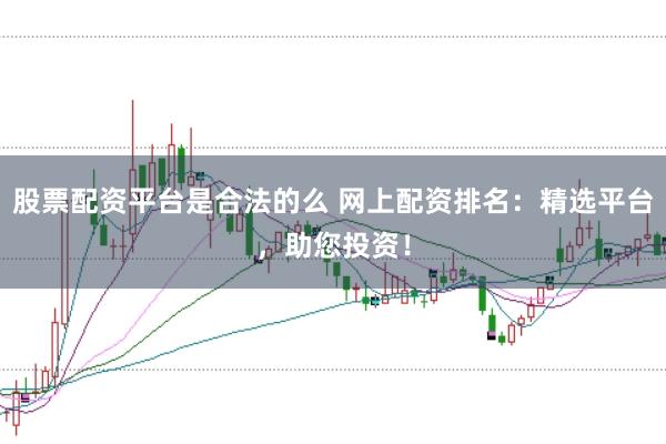 股票配资平台是合法的么 网上配资排名：精选平台，助您投资！