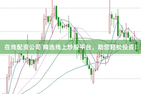 在线配资公司 精选线上炒股平台，助您轻松投资！