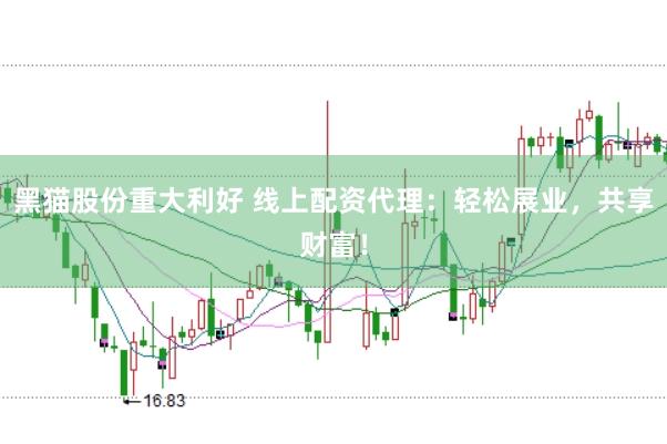 黑猫股份重大利好 线上配资代理：轻松展业，共享财富！