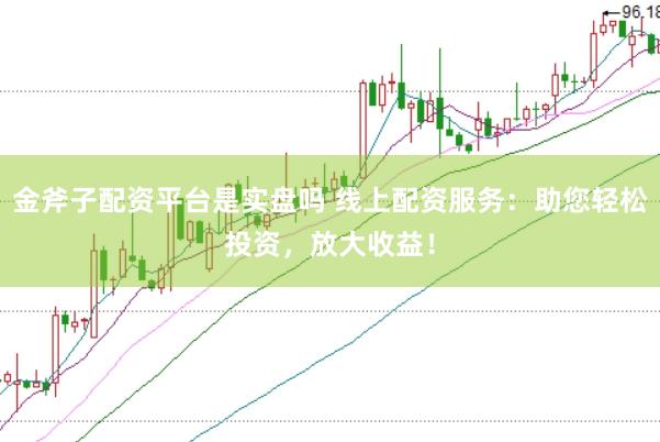 金斧子配资平台是实盘吗 线上配资服务：助您轻松投资，放大收益！