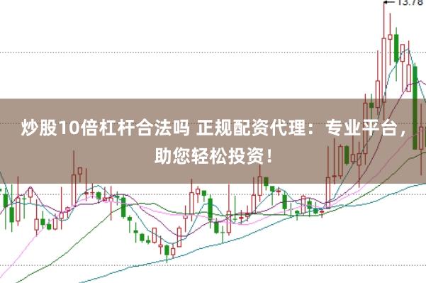 炒股10倍杠杆合法吗 正规配资代理：专业平台，助您轻松投资！