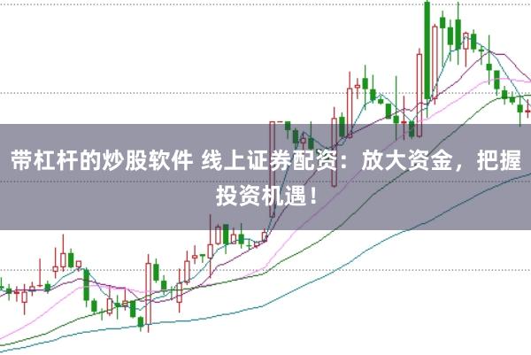 带杠杆的炒股软件 线上证券配资：放大资金，把握投资机遇！
