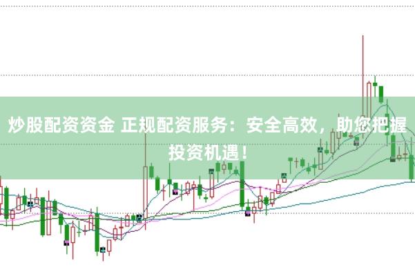 炒股配资资金 正规配资服务：安全高效，助您把握投资机遇！