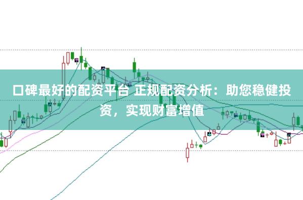 口碑最好的配资平台 正规配资分析：助您稳健投资，实现财富增值