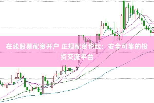 在线股票配资开户 正规配资论坛：安全可靠的投资交流平台
