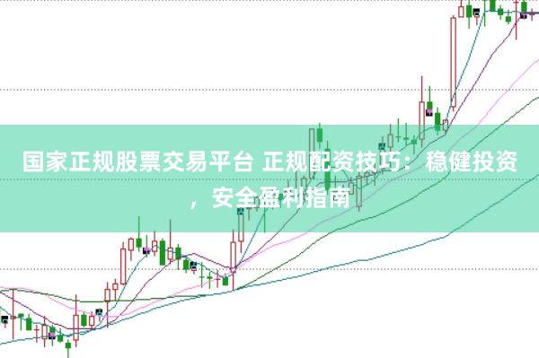 国家正规股票交易平台 正规配资技巧：稳健投资，安全盈利指南