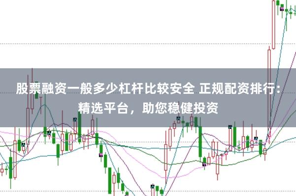 股票融资一般多少杠杆比较安全 正规配资排行：精选平台，助您稳健投资
