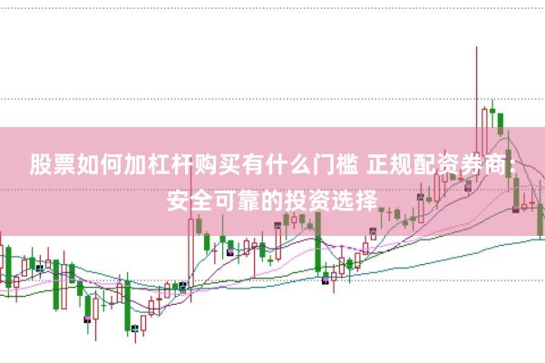 股票如何加杠杆购买有什么门槛 正规配资券商：安全可靠的投资选择