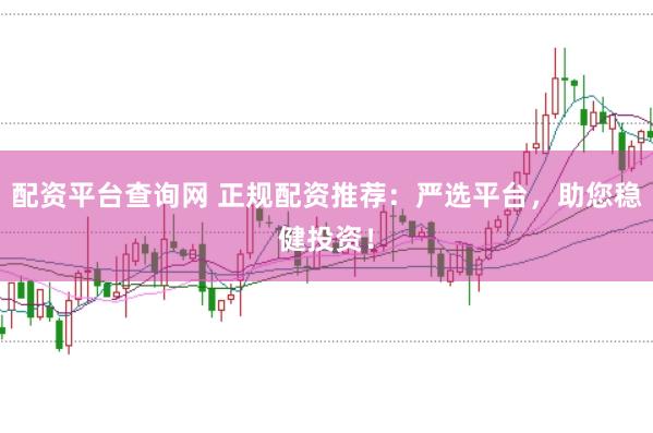 配资平台查询网 正规配资推荐：严选平台，助您稳健投资！