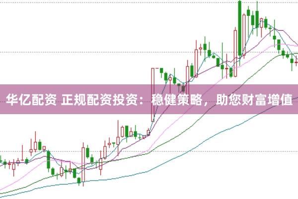 华亿配资 正规配资投资：稳健策略，助您财富增值