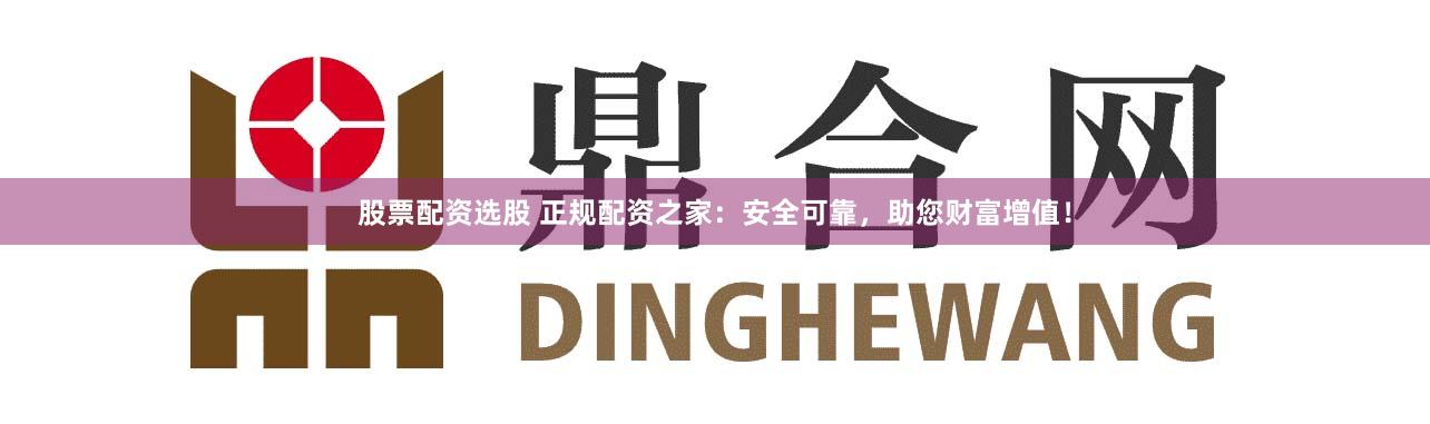 股票配资选股 正规配资之家：安全可靠，助您财富增值！