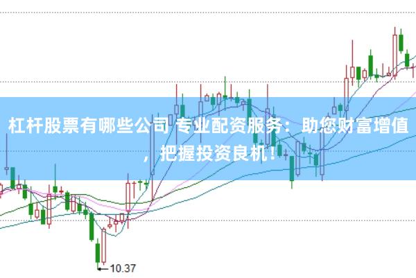 杠杆股票有哪些公司 专业配资服务：助您财富增值，把握投资良机！