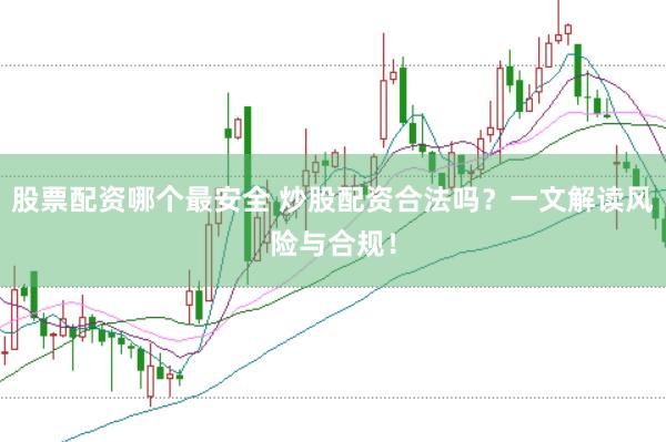股票配资哪个最安全 炒股配资合法吗？一文解读风险与合规！