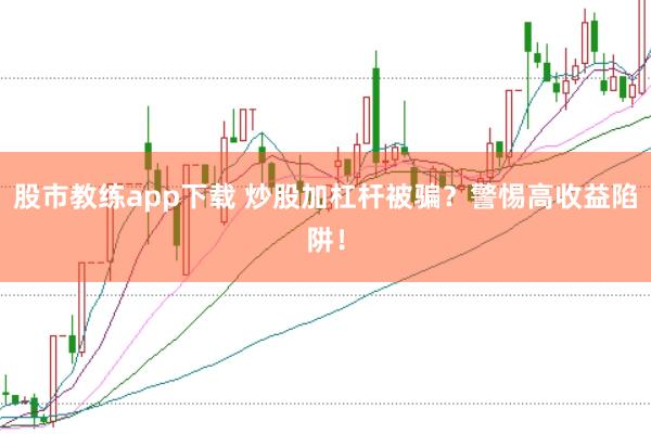 股市教练app下载 炒股加杠杆被骗？警惕高收益陷阱！