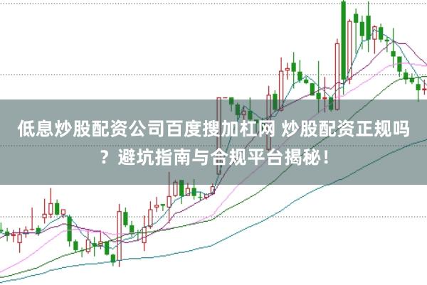 低息炒股配资公司百度搜加杠网 炒股配资正规吗？避坑指南与合规平台揭秘！