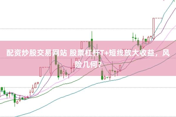 配资炒股交易网站 股票杠杆T+短线放大收益，风险几何？