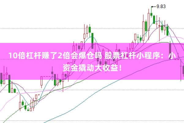 10倍杠杆赚了2倍会爆仓吗 股票杠杆小程序：小资金撬动大收益！