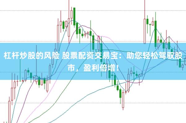 杠杆炒股的风险 股票配资交易宝：助您轻松驾驭股市，盈利倍增！
