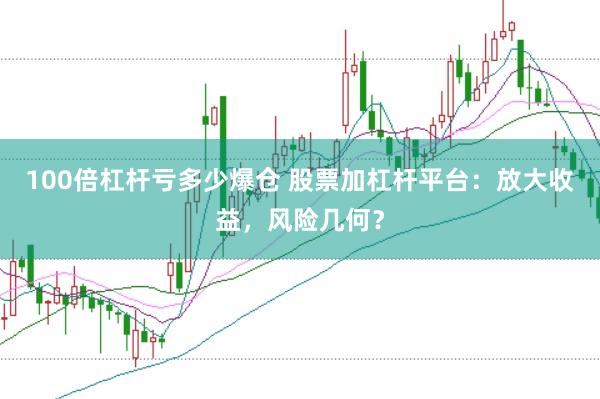 100倍杠杆亏多少爆仓 股票加杠杆平台：放大收益，风险几何？