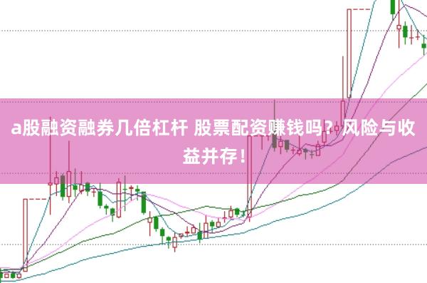 a股融资融券几倍杠杆 股票配资赚钱吗？风险与收益并存！