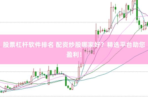 股票杠杆软件排名 配资炒股哪家好？精选平台助您盈利！