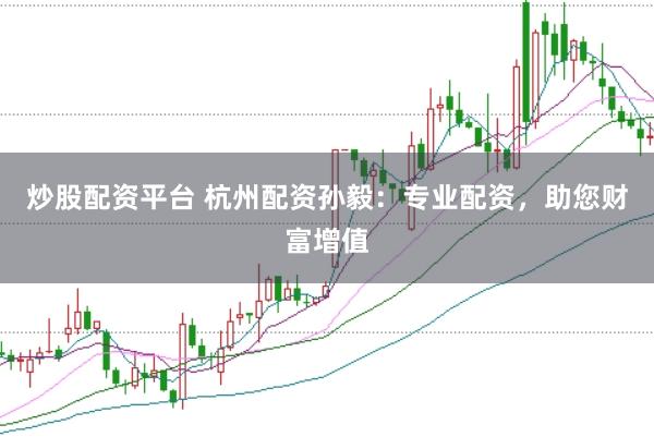 炒股配资平台 杭州配资孙毅：专业配资，助您财富增值