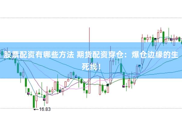股票配资有哪些方法 期货配资穿仓：爆仓边缘的生死线！