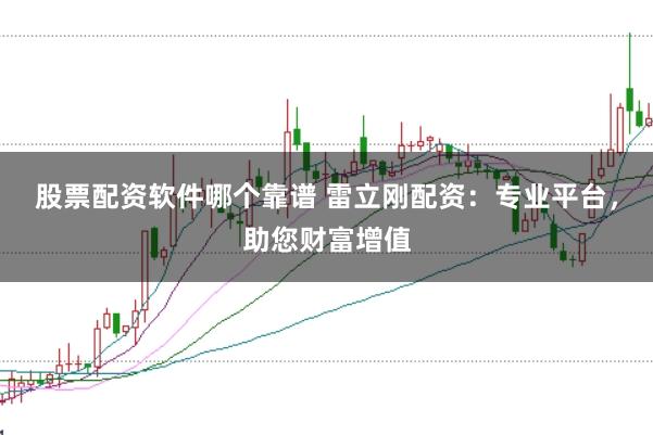 股票配资软件哪个靠谱 雷立刚配资：专业平台，助您财富增值
