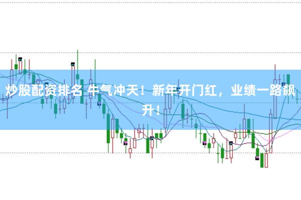 炒股配资排名 牛气冲天！新年开门红，业绩一路飙升！
