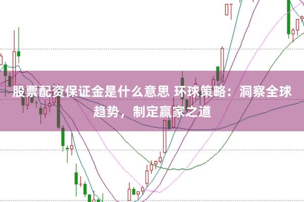 股票配资保证金是什么意思 环球策略：洞察全球趋势，制定赢家之道