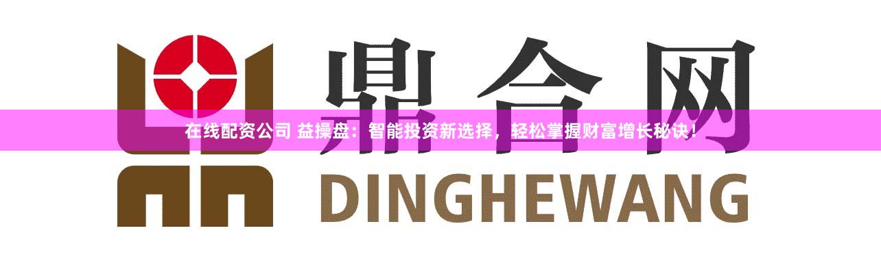 在线配资公司 益操盘：智能投资新选择，轻松掌握财富增长秘诀！
