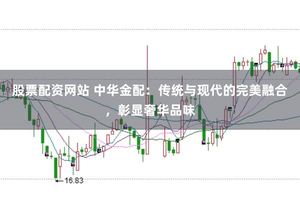 股票配资网站 中华金配：传统与现代的完美融合，彰显奢华品味