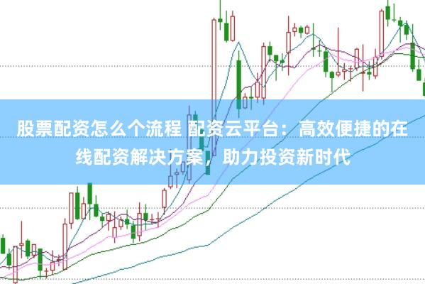 股票配资怎么个流程 配资云平台：高效便捷的在线配资解决方案，助力投资新时代