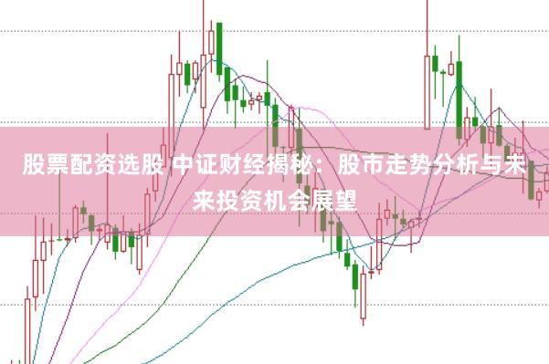 股票配资选股 中证财经揭秘：股市走势分析与未来投资机会展望