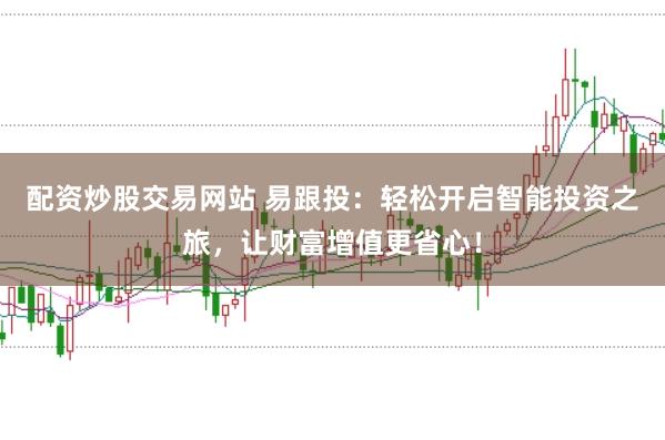 配资炒股交易网站 易跟投：轻松开启智能投资之旅，让财富增值更省心！
