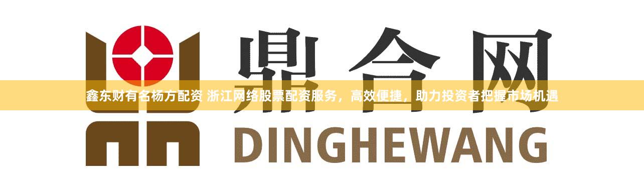 鑫东财有名杨方配资 浙江网络股票配资服务，高效便捷，助力投资者把握市场机遇
