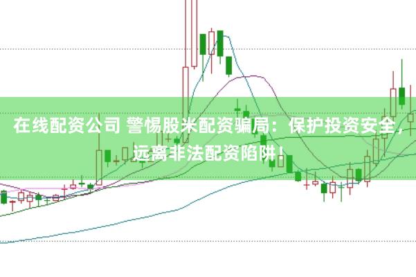 在线配资公司 警惕股米配资骗局：保护投资安全，远离非法配资陷阱！