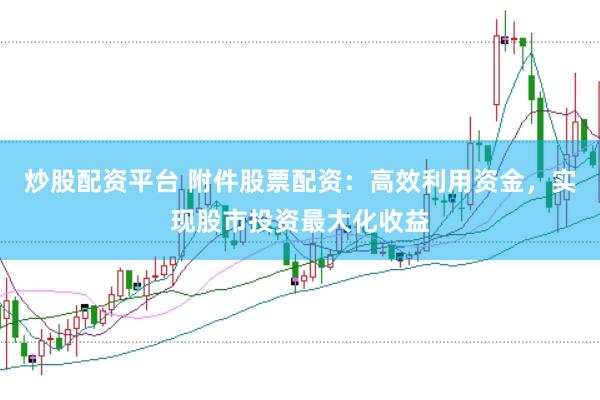 炒股配资平台 附件股票配资：高效利用资金，实现股市投资最大化收益