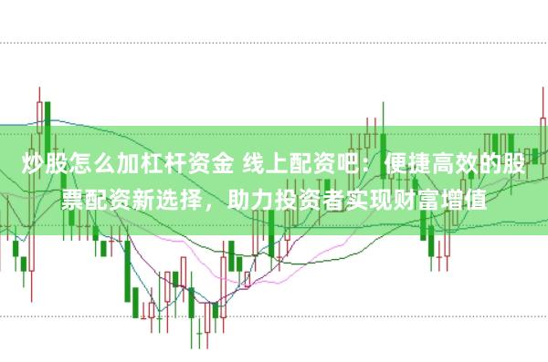 炒股怎么加杠杆资金 线上配资吧：便捷高效的股票配资新选择，助力投资者实现财富增值
