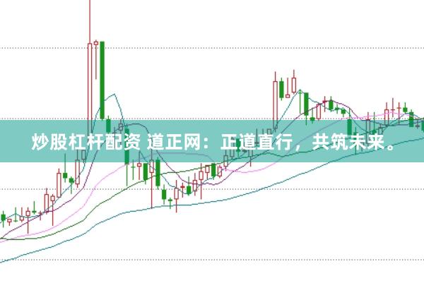 炒股杠杆配资 道正网：正道直行，共筑未来。