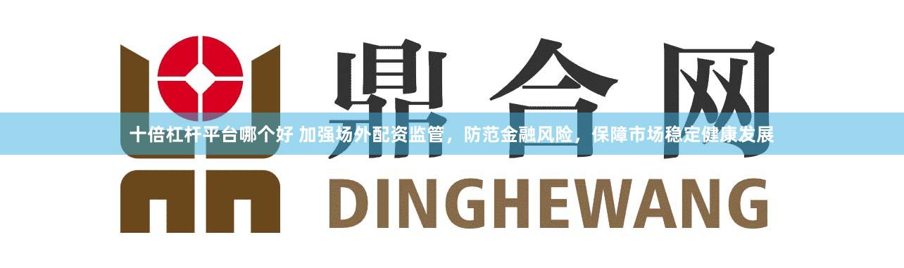 十倍杠杆平台哪个好 加强场外配资监管，防范金融风险，保障市场稳定健康发展