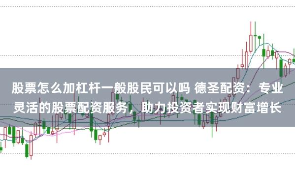 股票怎么加杠杆一般股民可以吗 德圣配资：专业灵活的股票配资服务，助力投资者实现财富增长