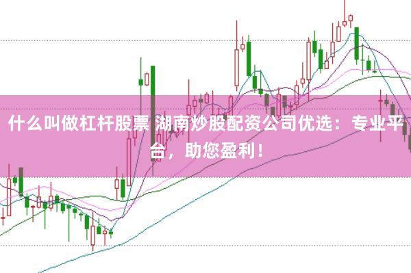 什么叫做杠杆股票 湖南炒股配资公司优选：专业平台，助您盈利！
