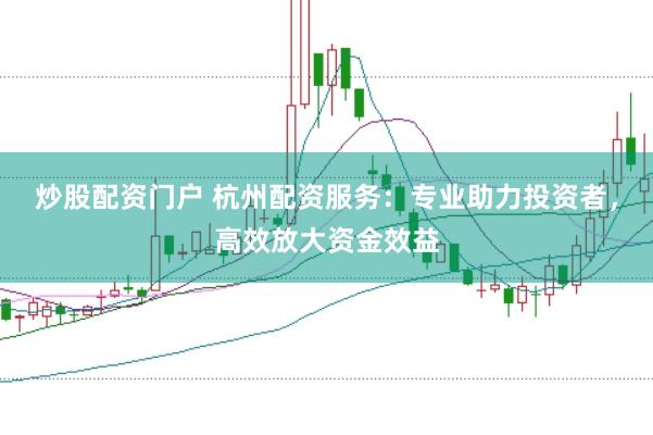 炒股配资门户 杭州配资服务：专业助力投资者，高效放大资金效益